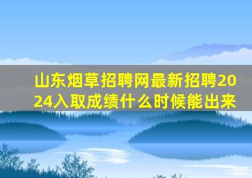 山东烟草招聘网最新招聘2024入取成绩什么时候能出来