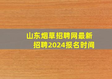 山东烟草招聘网最新招聘2024报名时间