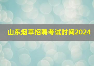 山东烟草招聘考试时间2024