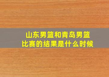 山东男篮和青岛男篮比赛的结果是什么时候