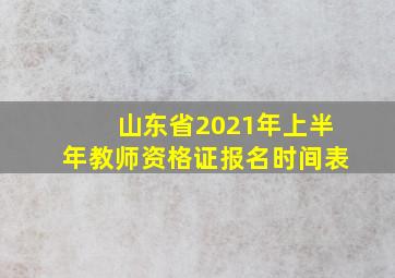 山东省2021年上半年教师资格证报名时间表