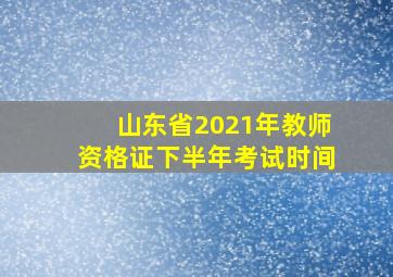 山东省2021年教师资格证下半年考试时间