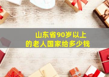 山东省90岁以上的老人国家给多少钱