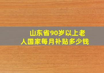 山东省90岁以上老人国家每月补贴多少钱