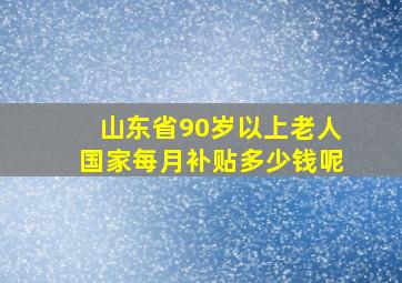 山东省90岁以上老人国家每月补贴多少钱呢