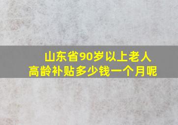 山东省90岁以上老人高龄补贴多少钱一个月呢