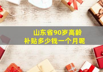 山东省90岁高龄补贴多少钱一个月呢