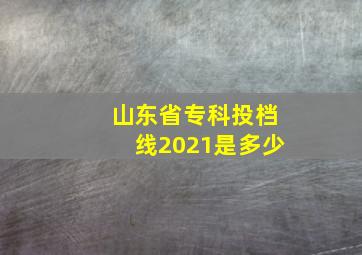 山东省专科投档线2021是多少