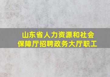 山东省人力资源和社会保障厅招聘政务大厅职工