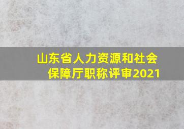 山东省人力资源和社会保障厅职称评审2021