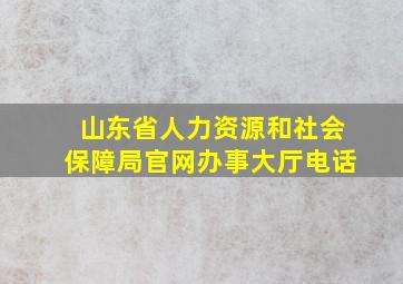 山东省人力资源和社会保障局官网办事大厅电话