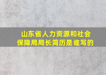 山东省人力资源和社会保障局局长简历是谁写的