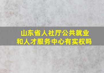 山东省人社厅公共就业和人才服务中心有实权吗