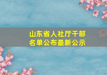 山东省人社厅干部名单公布最新公示