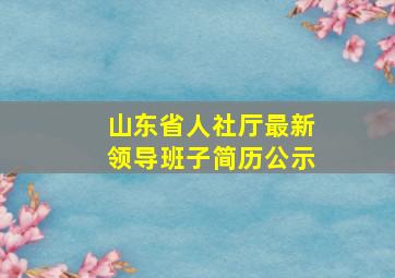 山东省人社厅最新领导班子简历公示