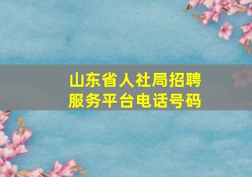 山东省人社局招聘服务平台电话号码