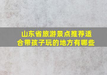 山东省旅游景点推荐适合带孩子玩的地方有哪些