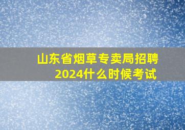 山东省烟草专卖局招聘2024什么时候考试