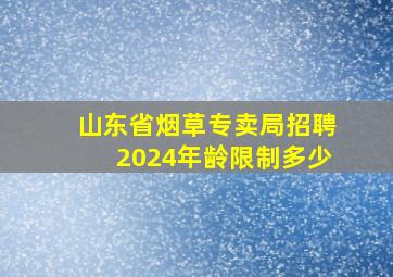 山东省烟草专卖局招聘2024年龄限制多少