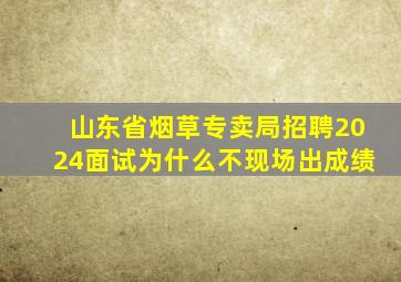 山东省烟草专卖局招聘2024面试为什么不现场出成绩