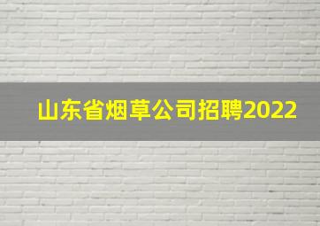 山东省烟草公司招聘2022