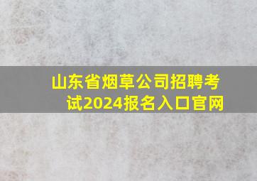 山东省烟草公司招聘考试2024报名入口官网