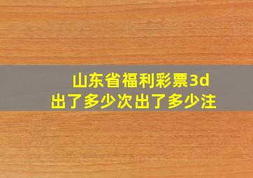 山东省福利彩票3d出了多少次出了多少注