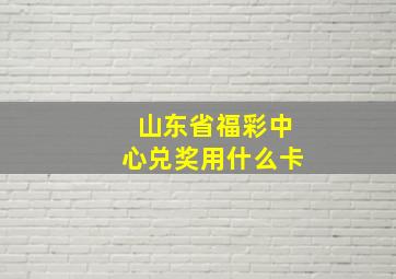 山东省福彩中心兑奖用什么卡