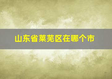 山东省莱芜区在哪个市