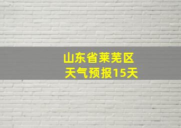 山东省莱芜区天气预报15天