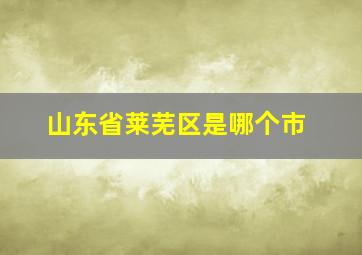 山东省莱芜区是哪个市