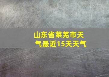 山东省莱芜市天气最近15天天气