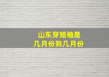 山东穿短袖是几月份到几月份