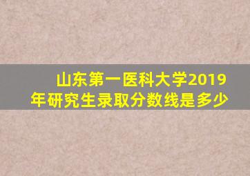 山东第一医科大学2019年研究生录取分数线是多少