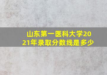 山东第一医科大学2021年录取分数线是多少