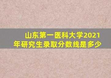 山东第一医科大学2021年研究生录取分数线是多少