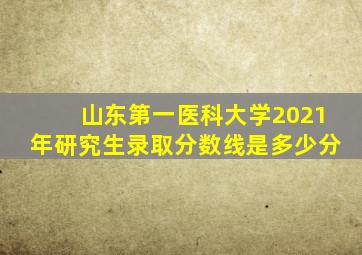 山东第一医科大学2021年研究生录取分数线是多少分