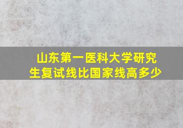 山东第一医科大学研究生复试线比国家线高多少