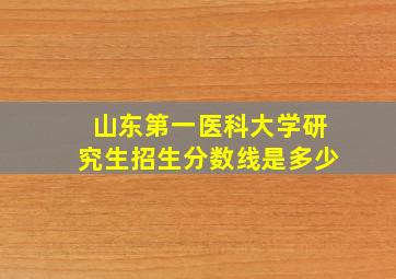 山东第一医科大学研究生招生分数线是多少