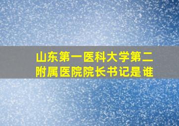 山东第一医科大学第二附属医院院长书记是谁