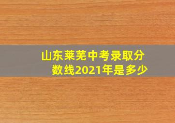 山东莱芜中考录取分数线2021年是多少