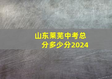 山东莱芜中考总分多少分2024