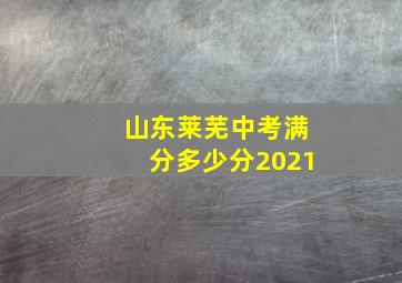 山东莱芜中考满分多少分2021