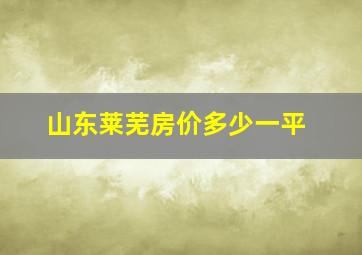 山东莱芜房价多少一平