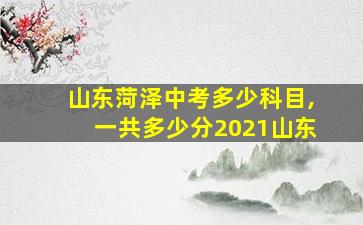 山东菏泽中考多少科目,一共多少分2021山东