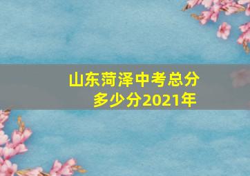 山东菏泽中考总分多少分2021年