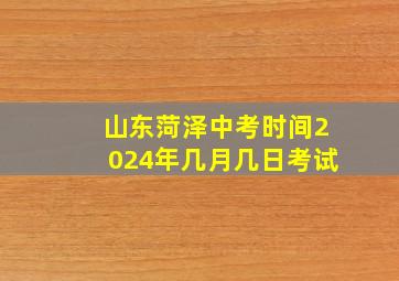 山东菏泽中考时间2024年几月几日考试