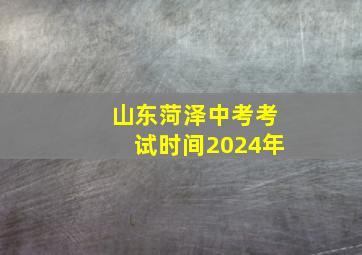 山东菏泽中考考试时间2024年