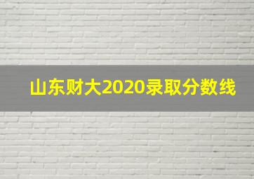 山东财大2020录取分数线