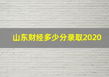 山东财经多少分录取2020